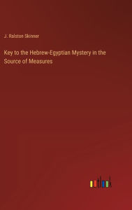 Title: Key to the Hebrew-Egyptian Mystery in the Source of Measures, Author: J Ralston Skinner