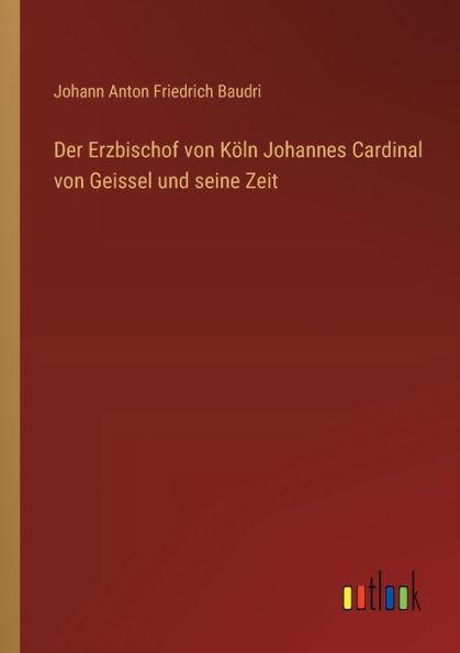 Der Erzbischof von Kï¿½ln Johannes Cardinal Geissel und seine Zeit