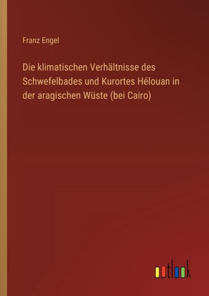 Die klimatischen Verhï¿½ltnisse des Schwefelbades und Kurortes Hï¿½louan der aragischen Wï¿½ste (bei Cairo)