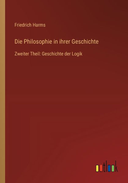 Die Philosophie ihrer Geschichte: Zweiter Theil: Geschichte der Logik