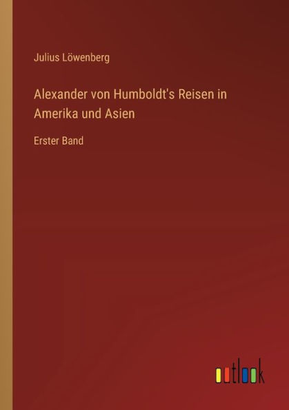 Alexander von Humboldt's Reisen Amerika und Asien: Erster Band