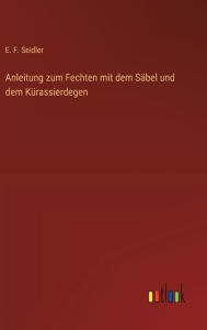 Title: Anleitung zum Fechten mit dem Sï¿½bel und dem Kï¿½rassierdegen, Author: E F Seidler