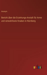 Title: Bericht ï¿½ber die Erziehungs-Anstalt fï¿½r Arme und verwahrloste Knaben in Nï¿½rnberg, Author: Anonym