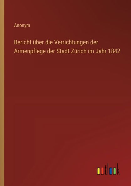 Bericht ï¿½ber die Verrichtungen der Armenpflege Stadt Zï¿½rich im Jahr 1842