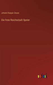 Title: Die freie Reichsstadt Speier, Author: Johann Kaspar Zeuss