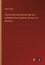 Title: Literï¿½r-historische Notizen ï¿½ber den mittelalterlichen Gelehrten Vincenz von Beauvais, Author: Aloys Vogel