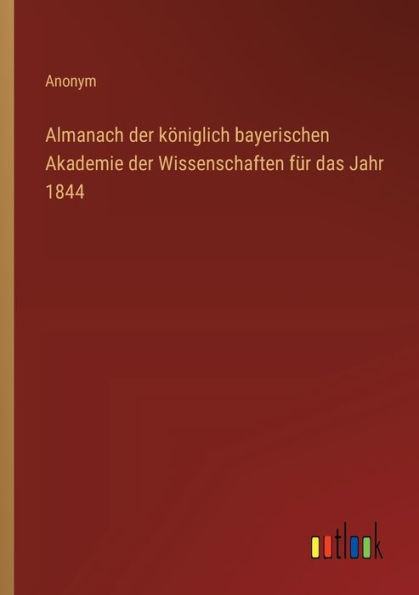 Almanach der kï¿½niglich bayerischen Akademie Wissenschaften fï¿½r das Jahr 1844