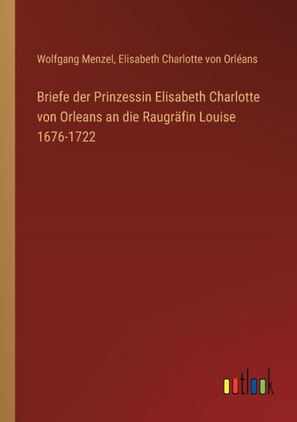 Briefe der Prinzessin Elisabeth Charlotte von Orleans an die Raugrï¿½fin Louise 1676-1722