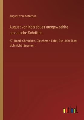 August von Kotzebues ausgewaehlte prosaische Schriften: 27. Band: Chroniken, Die eherne Tafel, Liebe lï¿½sst sich nicht tï¿½uschen