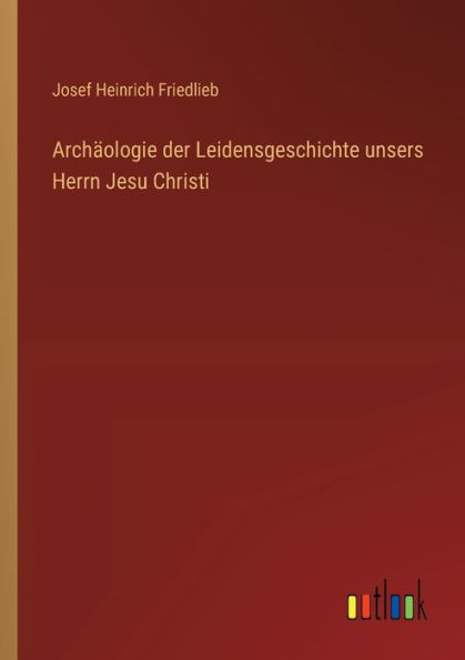 Archï¿½ologie der Leidensgeschichte unsers Herrn Jesu Christi