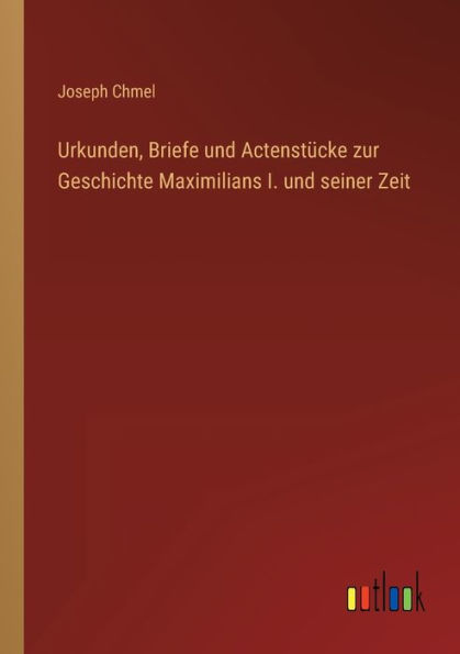 Urkunden, Briefe und Actenstücke zur Geschichte Maximilians I. seiner Zeit