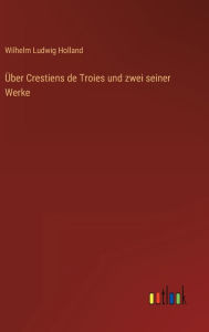 Title: Über Crestiens de Troies und zwei seiner Werke, Author: Wilhelm Ludwig Holland