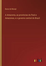 Title: A Amazonia, as provincias do Parï¿½ e Amazonas, e o governo central do Brazil, Author: Barao de Marajï