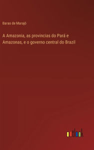 Title: A Amazonia, as provincias do Parï¿½ e Amazonas, e o governo central do Brazil, Author: Barao de Marajï