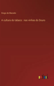 Title: A cultura do tabaco: nas vinhas do Douro, Author: Diogo De Macedo