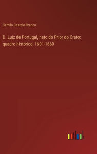 Title: D. Luiz de Portugal, neto do Prior do Crato: quadro historico, 1601-1660, Author: Camilo Castelo Branco