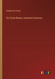Title: Os Corte-Reaes; memoria historica, Author: Ernesto Do Canto