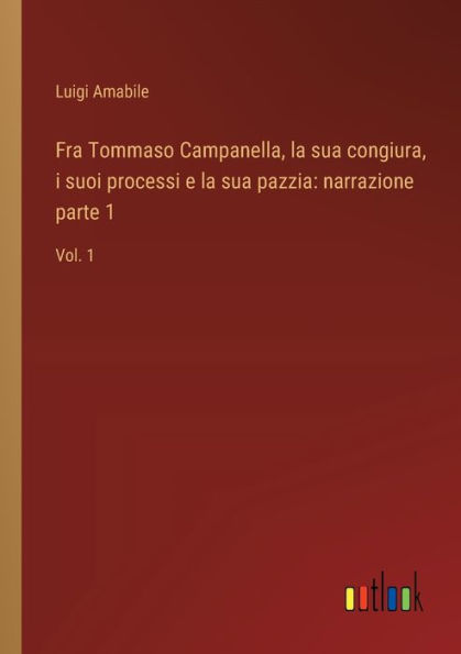 Fra Tommaso Campanella, la sua congiura, i suoi processi e pazzia: narrazione parte 1:Vol. 1