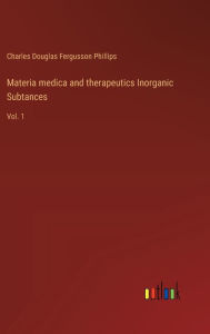 Title: Materia medica and therapeutics Inorganic Subtances: Vol. 1, Author: Charles Douglas Fergusson Phillips