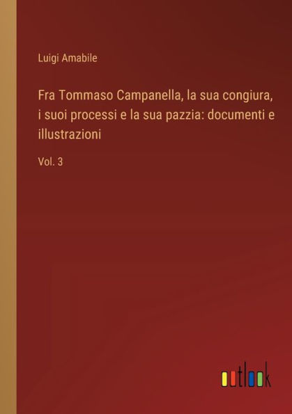 Fra Tommaso Campanella, la sua congiura, i suoi processi e pazzia: documenti illustrazioni: Vol. 3