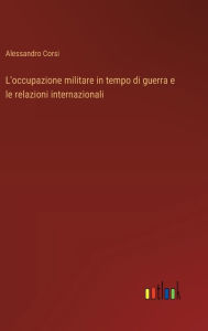 Title: L'occupazione militare in tempo di guerra e le relazioni internazionali, Author: Alessandro Corsi