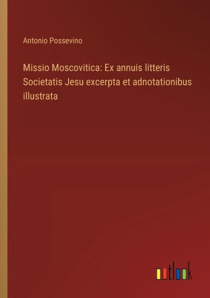 Missio Moscovitica: Ex annuis litteris Societatis Jesu excerpta et adnotationibus illustrata