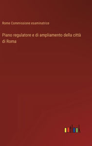 Title: Piano regulatore e di ampliamento della cittï¿½ di Roma, Author: Rome Commissione Esaminatrice