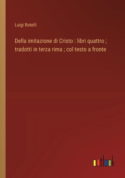 Della imitazione di Cristo: libri quattro; tradotti terza rima; col testo a fronte