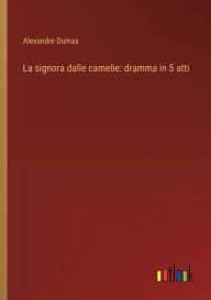 Title: La signora dalle camelie: dramma in 5 atti, Author: Alexandre Dumas