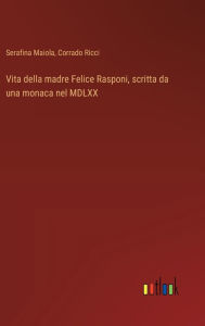 Title: Vita della madre Felice Rasponi, scritta da una monaca nel MDLXX, Author: Corrado Ricci