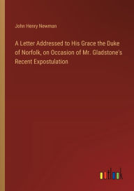 Title: A Letter Addressed to His Grace the Duke of Norfolk, on Occasion of Mr. Gladstone's Recent Expostulation, Author: John Henry Newman
