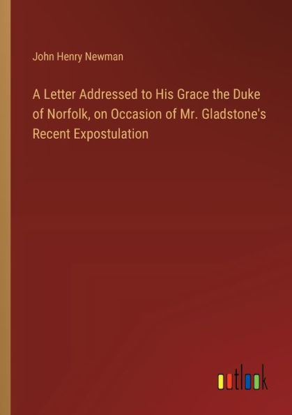 A Letter Addressed to His Grace the Duke of Norfolk, on Occasion of Mr. Gladstone's Recent Expostulation