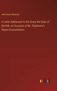 Title: A Letter Addressed to His Grace the Duke of Norfolk, on Occasion of Mr. Gladstone's Recent Expostulation, Author: John Henry Newman