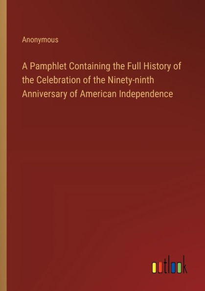 A Pamphlet Containing the Full History of Celebration Ninety-ninth Anniversary American Independence