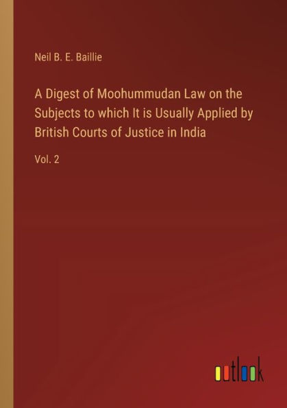 A Digest of Moohummudan Law on the Subjects to which It is Usually Applied by British Courts Justice India: Vol. 2