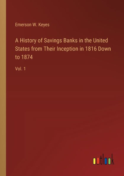 A History of Savings Banks the United States from Their Inception 1816 Down to 1874: Vol. 1