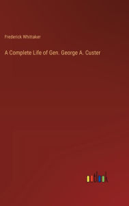 Title: A Complete Life of Gen. George A. Custer, Author: Frederick Whittaker