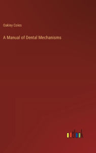 Title: A Manual of Dental Mechanisms, Author: Oakley Coles