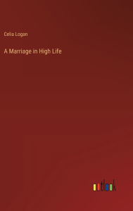 Title: A Marriage in High Life, Author: Celia Logan