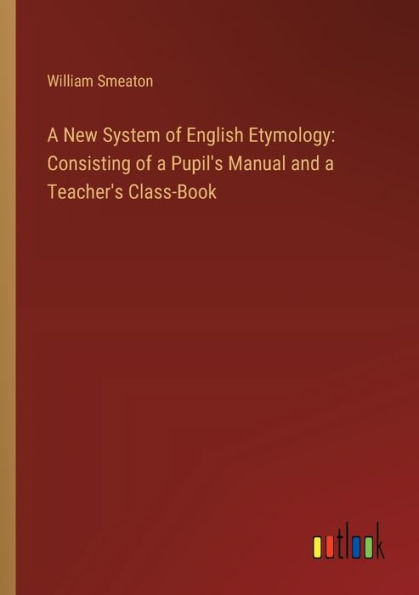 a New System of English Etymology: Consisting Pupil's Manual and Teacher's Class-Book