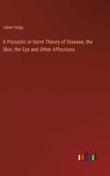 A Parasitic or Germ Theory of Disease, the Skin, Eye and Other Affections