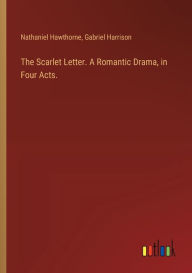 Title: The Scarlet Letter. A Romantic Drama, in Four Acts., Author: Nathaniel Hawthorne