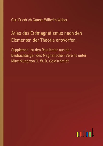 Atlas des Erdmagnetismus nach den Elementen der Theorie entworfen.: Supplement zu Resultaten aus Beobachtungen Magnetischen Vereins unter Mitwirkung von C. W. B. Goldschmidt