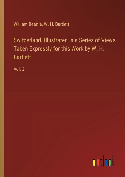 Switzerland. Illustrated a Series of Views Taken Expressly for this Work by W. H. Bartlett: Vol. 2