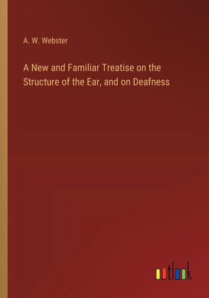 A New and Familiar Treatise on the Structure of Ear, Deafness