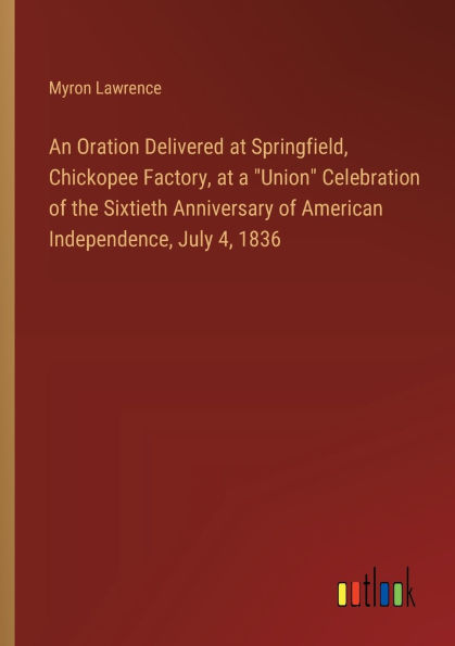 An Oration Delivered at Springfield, Chickopee Factory, at a "Union" Celebration of the Sixtieth Anniversary of American Independence, July 4, 1836