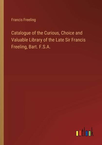 Catalogue of the Curious, Choice and Valuable Library Late Sir Francis Freeling, Bart. F.S.A.