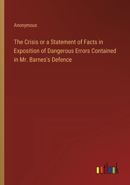 The Crisis or a Statement of Facts in Exposition of Dangerous Errors Contained in Mr. Barnes's Defence