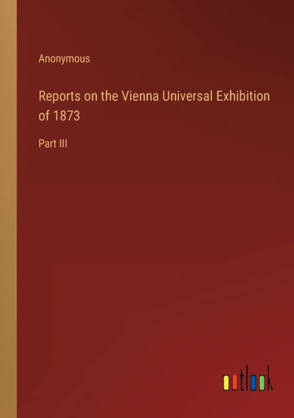 Reports on the Vienna Universal Exhibition of 1873: Part III
