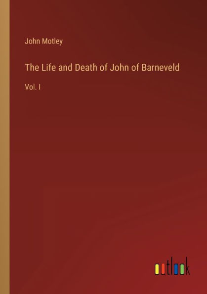 The Life and Death of John Barneveld: Vol. I